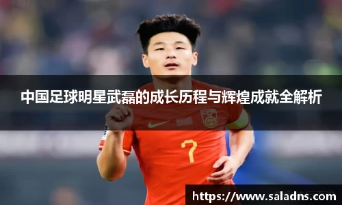 中国足球明星武磊的成长历程与辉煌成就全解析