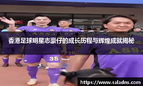 香港足球明星志豪仔的成长历程与辉煌成就揭秘